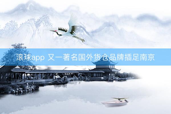 滚球app 又一著名国外货仓品牌插足南京