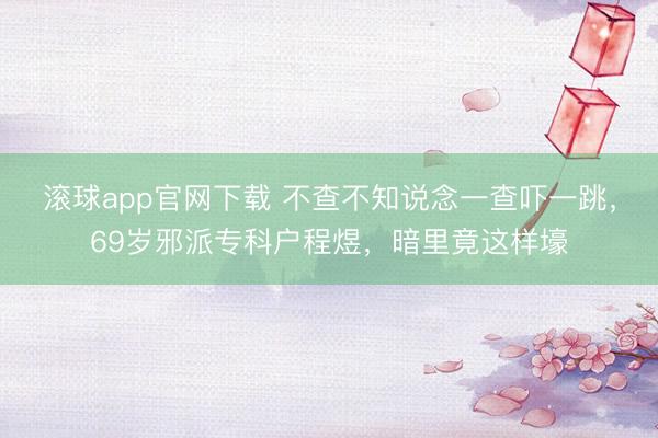 滚球app官网下载 不查不知说念一查吓一跳，69岁邪派专科户程煜，暗里竟这样壕