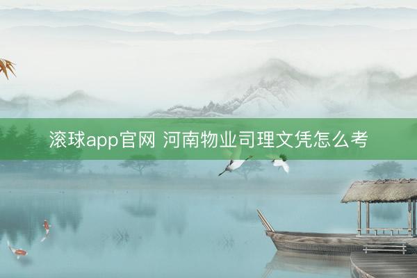 滚球app官网 河南物业司理文凭怎么考