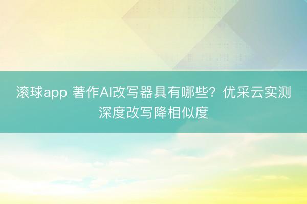 滚球app 著作AI改写器具有哪些？优采云实测深度改写降相似度