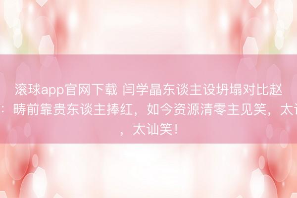滚球app官网下载 闫学晶东谈主设坍塌对比赵本山：畴前靠贵东谈主捧红，如今资源清零主见笑，太讪笑！