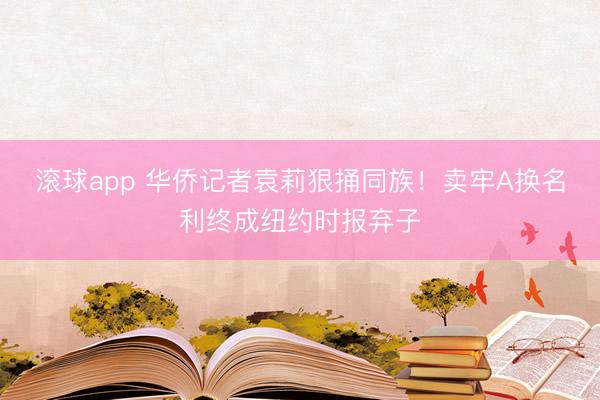 滚球app 华侨记者袁莉狠捅同族!卖牢A换名利终成纽约时报弃子