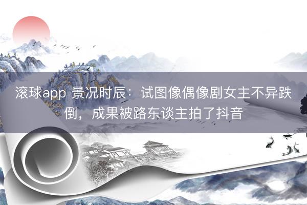 滚球app 景况时辰：试图像偶像剧女主不异跌倒，成果被路东谈主拍了抖音