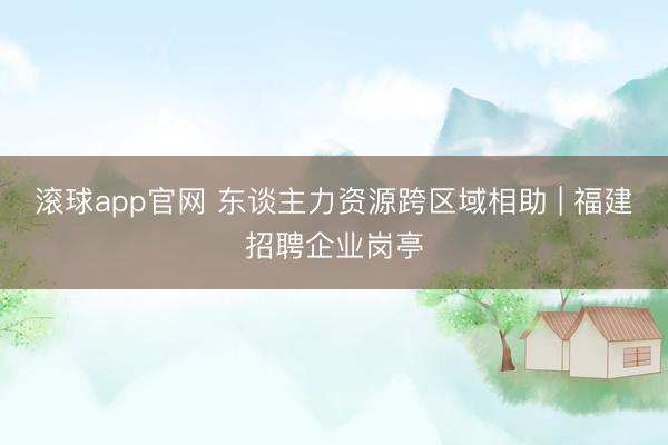 滚球app官网 东谈主力资源跨区域相助 | 福建招聘企业岗亭