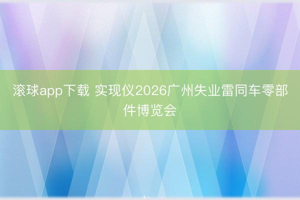 滚球app下载 实现仪2026广州失业雷同车零部件博览会