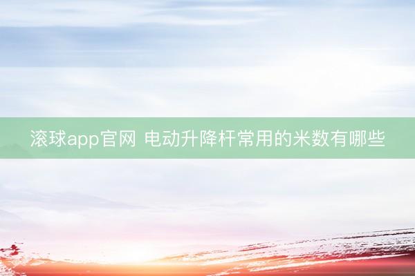 滚球app官网 电动升降杆常用的米数有哪些
