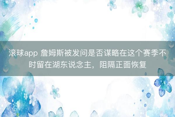 滚球app 詹姆斯被发问是否谋略在这个赛季不时留在湖东说念主，阻隔正面恢复