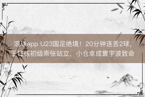 滚球app U23国足绝境!20分钟连丢2球,王钰栋初级乖张站立,小仓幸成寰宇波致命