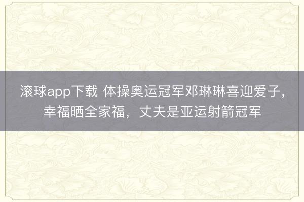 滚球app下载 体操奥运冠军邓琳琳喜迎爱子,幸福晒全家福,丈夫是亚运射箭冠军