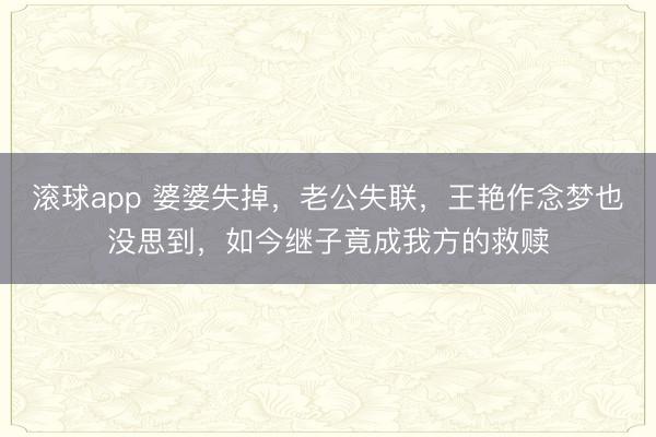 滚球app 婆婆失掉，老公失联，王艳作念梦也没思到，如今继子竟成我方的救赎