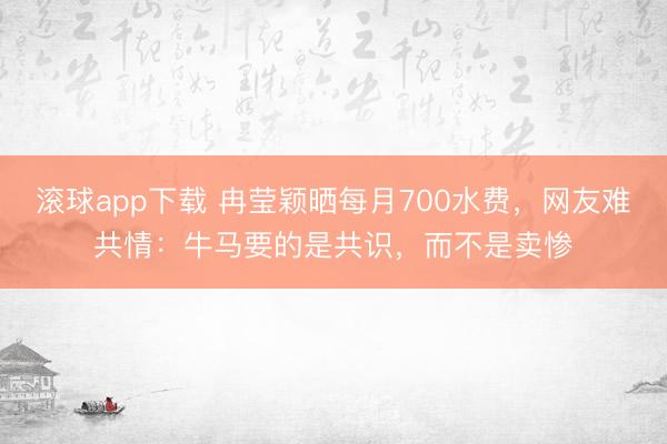 滚球app下载 冉莹颖晒每月700水费，网友难共情：牛马要的是共识，而不是卖惨