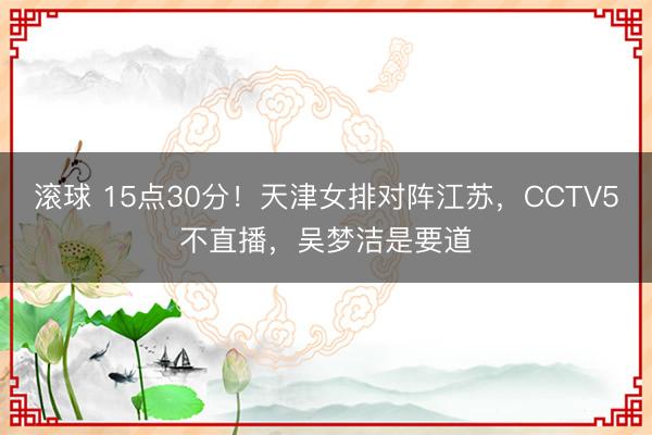 滚球 15点30分!天津女排对阵江苏,CCTV5不直播,吴梦洁是要道