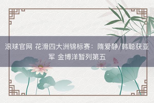 滚球官网 花滑四大洲锦标赛：隋爱静/韩聪获亚军 金博洋暂列第五