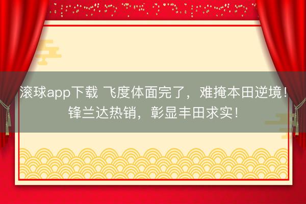 滚球app下载 飞度体面完了，难掩本田逆境！锋兰达热销，彰显丰田求实！