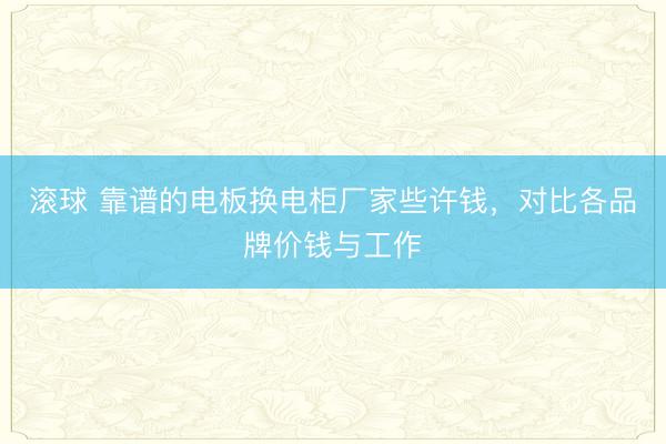 滚球 靠谱的电板换电柜厂家些许钱，对比各品牌价钱与工作