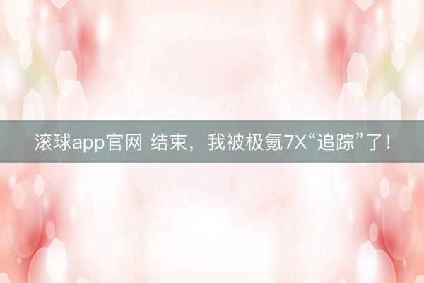 滚球app官网 结束，我被极氪7X“追踪”了！