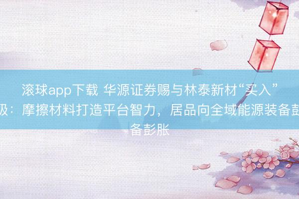 滚球app下载 华源证券赐与林泰新材“买入”评级：摩擦材料打造平台智力，居品向全域能源装备彭胀