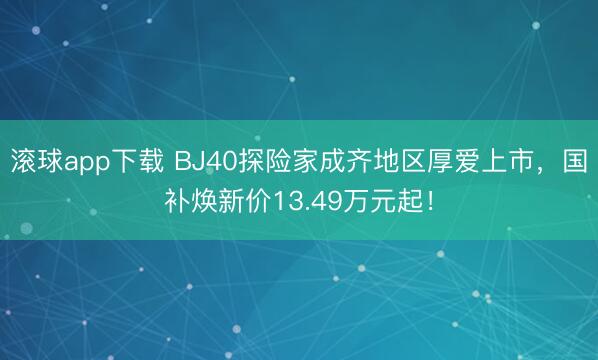 滚球app下载 BJ40探险家成齐地区厚爱上市，国补焕新价13.49万元起！