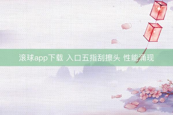 滚球app下载 入口五指刮擦头 性能涌现