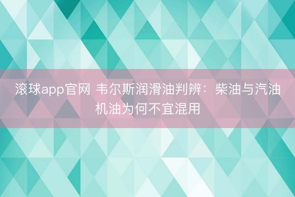 滚球app官网 韦尔斯润滑油判辨:柴油与汽油机油为何不宜混用