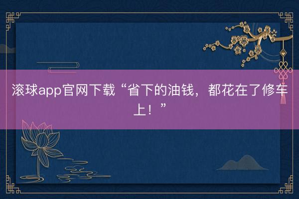 滚球app官网下载 “省下的油钱，都花在了修车上！”