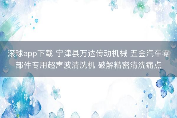 滚球app下载 宁津县万达传动机械 五金汽车零部件专用超声波清洗机 破解精密清洗痛点