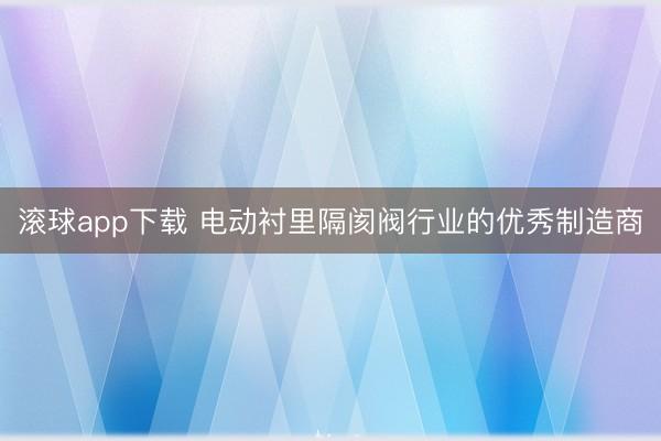 滚球app下载 电动衬里隔阂阀行业的优秀制造商