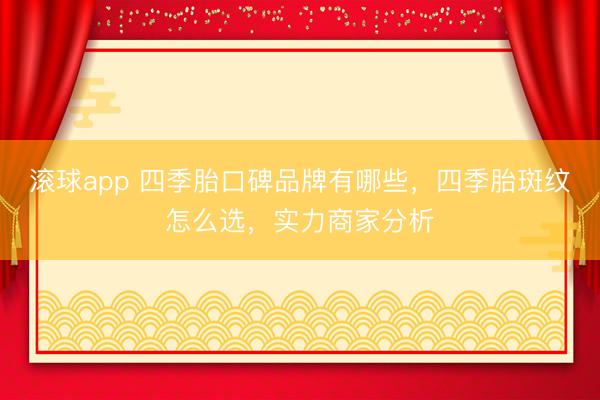 滚球app 四季胎口碑品牌有哪些，四季胎斑纹怎么选，实力商家分析
