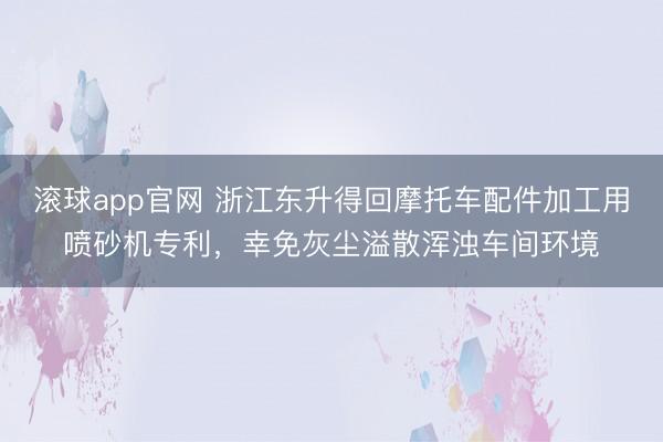 滚球app官网 浙江东升得回摩托车配件加工用喷砂机专利，幸免灰尘溢散浑浊车间环境