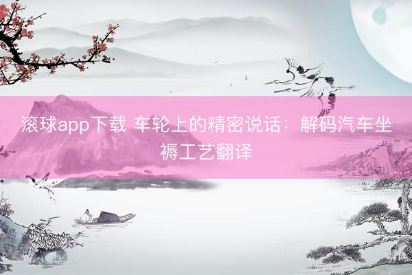 滚球app下载 车轮上的精密说话:解码汽车坐褥工艺翻译