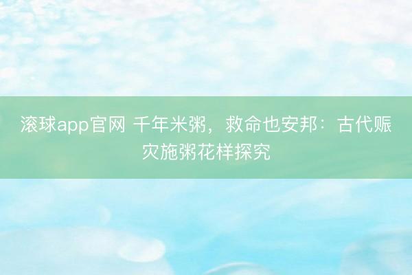 滚球app官网 千年米粥，救命也安邦：古代赈灾施粥花样探究