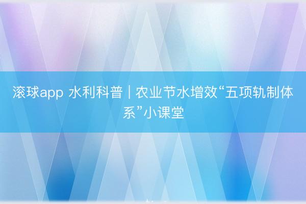 滚球app 水利科普 | 农业节水增效“五项轨制体系”小课堂