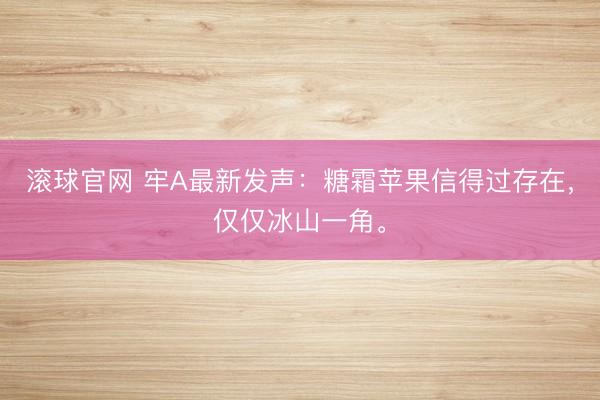 滚球官网 牢A最新发声：糖霜苹果信得过存在，仅仅冰山一角。