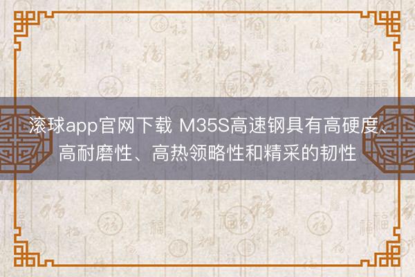 滚球app官网下载 M35S高速钢具有高硬度、高耐磨性、高热领略性和精采的韧性