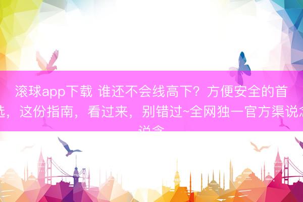 滚球app下载 谁还不会线高下？方便安全的首选，这份指南，<a href=