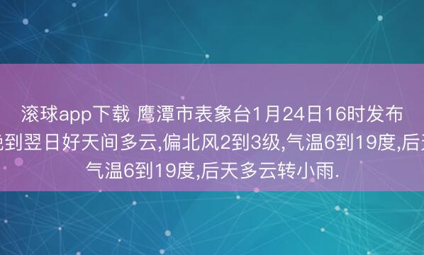 滚球app下载 鹰潭市表象台1月24日16时发布天气预告:今晚到翌日好天间多云，偏北风2到3级，气温6到19度，后天多云转小雨.