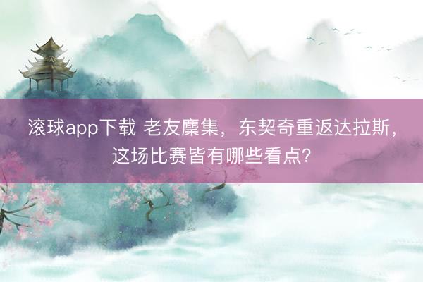 滚球app下载 老友麇集，东契奇重返达拉斯，这场比赛皆有哪些看点？