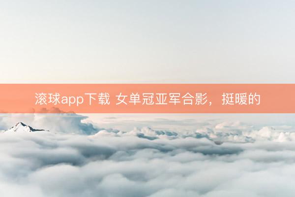 滚球app下载 女单冠亚军合影，挺暖的