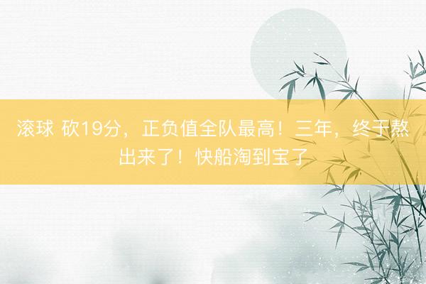 滚球 砍19分,正负值全队最高!三年,终于熬出来了!快船淘到宝了
