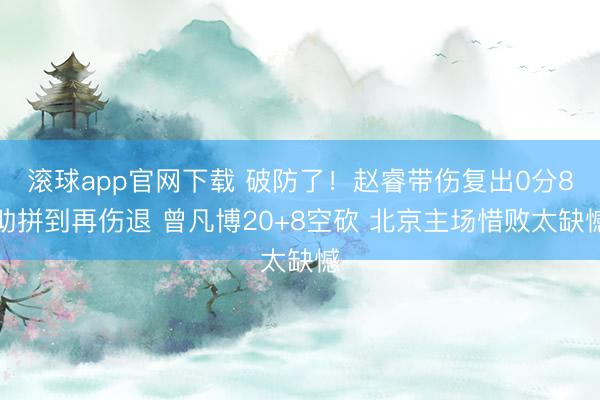滚球app官网下载 破防了!赵睿带伤复出0分8助拼到再伤退 曾凡博20+8空砍 北京主场惜败太缺憾