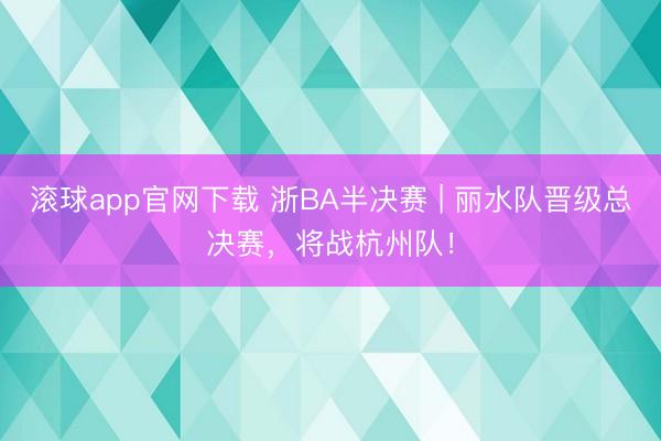 滚球app官网下载 浙BA半决赛 | 丽水队晋级总决赛,将战杭州队!
