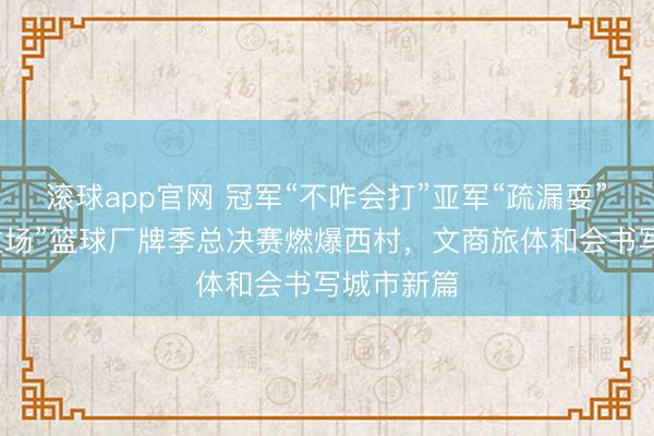 滚球app官网 冠军“不咋会打”亚军“疏漏耍”!“成都主场”篮球厂牌季总决赛燃爆西村,文商旅体和会书写城市新篇