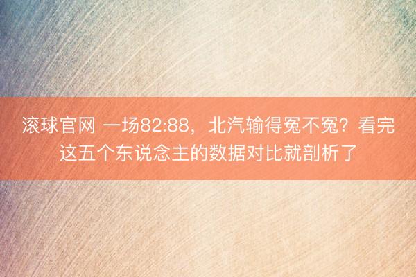 滚球官网 一场82:88,北汽输得冤不冤?看完这五个东说念主的数据对比就剖析了
