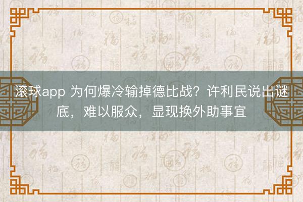 滚球app 为何爆冷输掉德比战？许利民说出谜底，难以服众，显现换外助事宜