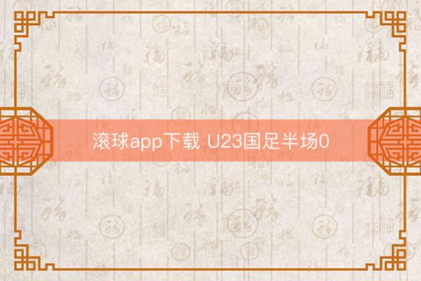 滚球app下载 U23国足半场0