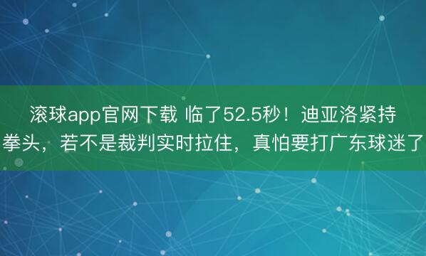 滚球app官网下载 临了52.5秒!迪亚洛紧持拳头,若不是裁判实时拉住,真怕要打广东球迷了