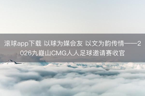 滚球app下载 以球为媒会友 以文为韵传情——2026九嶷山CMG人人足球邀请赛收官