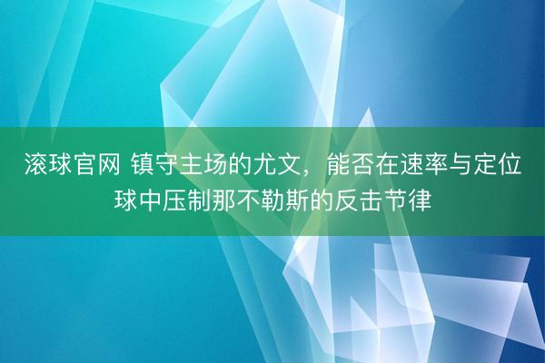 滚球官网 镇守主场的尤文,能否在速率与定位球中压制那不勒斯的反击节律