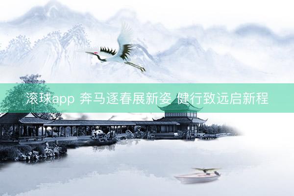 滚球app 奔马逐春展新姿 健行致远启新程