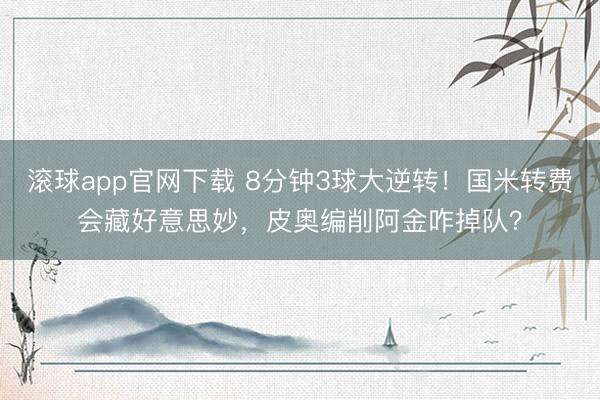 滚球app官网下载 8分钟3球大逆转！国米转费会藏好意思妙，皮奥编削阿金咋掉队？